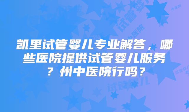 凯里试管婴儿专业解答,哪些医院提供试管婴儿服务?州中医院行吗?
