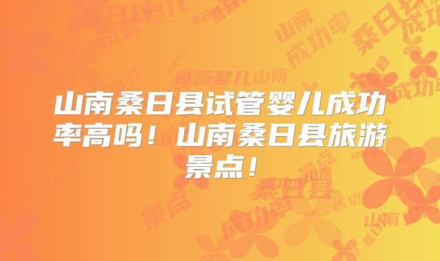 山南桑日县试管婴儿成功率高吗！山南桑日县旅游景点！