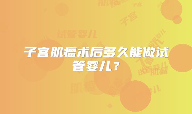 子宫肌瘤术后多久能做试管婴儿？