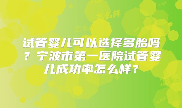 试管婴儿可以选择多胎吗？宁波市第一医院试管婴儿成功率怎么样？