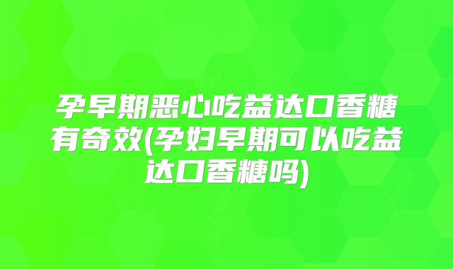 孕早期恶心吃益达口香糖有奇效(孕妇早期可以吃益达口香糖吗)
