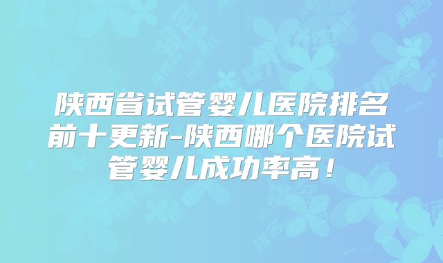 陕西省试管婴儿医院排名前十更新-陕西哪个医院试管婴儿成功率高!