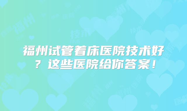 福州试管着床医院技术好？这些医院给你答案！