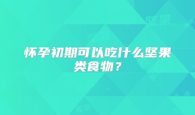 怀孕初期可以吃什么坚果类食物？