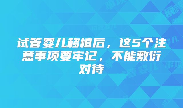 试管婴儿移植后，这5个注意事项要牢记，不能敷衍对待