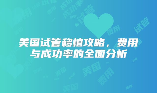 美国试管移植攻略，费用与成功率的全面分析