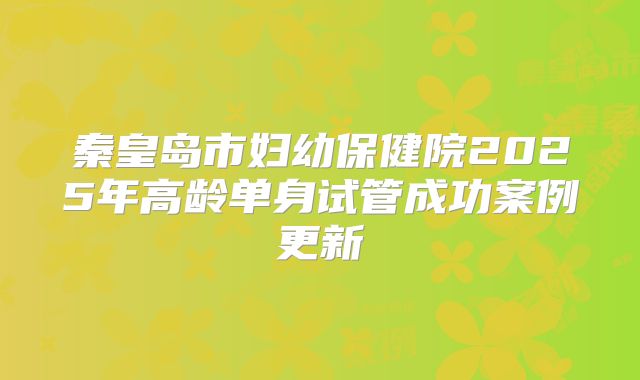 秦皇岛市妇幼保健院2025年高龄单身试管成功案例更新