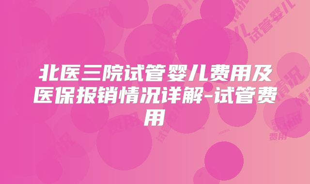 北医三院试管婴儿费用及医保报销情况详解-试管费用