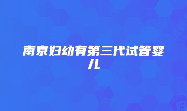 南京妇幼有第三代试管婴儿
