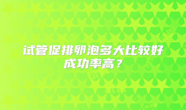 试管促排卵泡多大比较好成功率高？