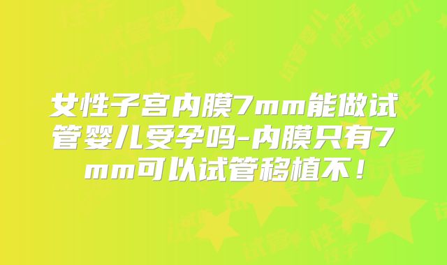 女性子宫内膜7mm能做试管婴儿受孕吗-内膜只有7mm可以试管移植不！