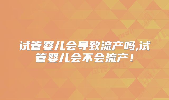 试管婴儿会导致流产吗,试管婴儿会不会流产！