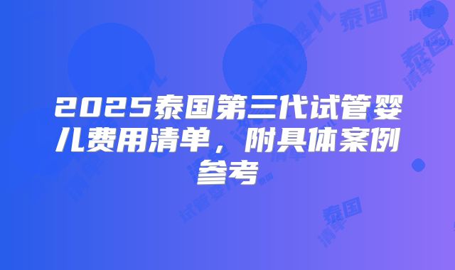 2025泰国第三代试管婴儿费用清单，附具体案例参考