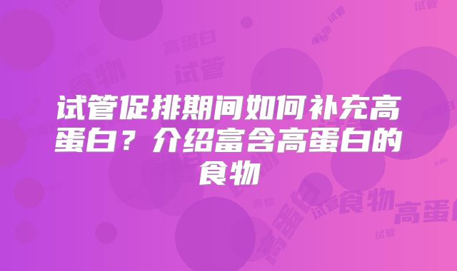试管促排期间如何补充高蛋白？介绍富含高蛋白的食物