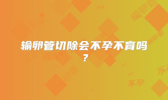 输卵管切除会不孕不育吗？