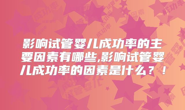 影响试管婴儿成功率的主要因素有哪些,影响试管婴儿成功率的因素是什么？！