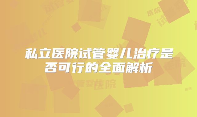 私立医院试管婴儿治疗是否可行的全面解析