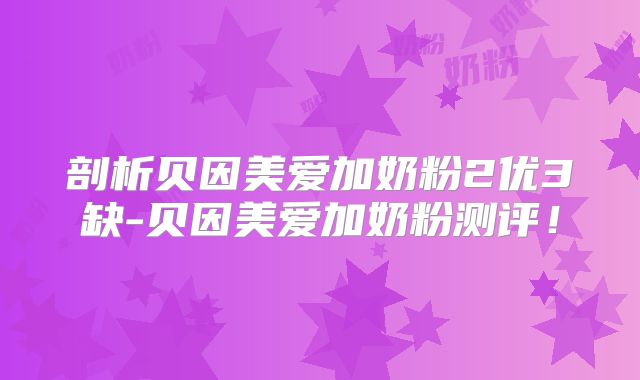 剖析贝因美爱加奶粉2优3缺-贝因美爱加奶粉测评！