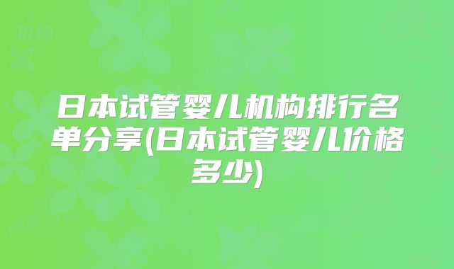 日本试管婴儿机构排行名单分享(日本试管婴儿价格多少)
