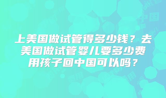 上美国做试管得多少钱？去美国做试管婴儿要多少费用孩子回中国可以吗？