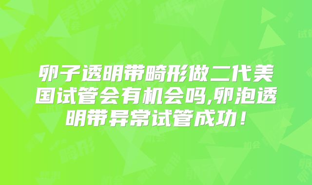 卵子透明带畸形做二代美国试管会有机会吗,卵泡透明带异常试管成功！