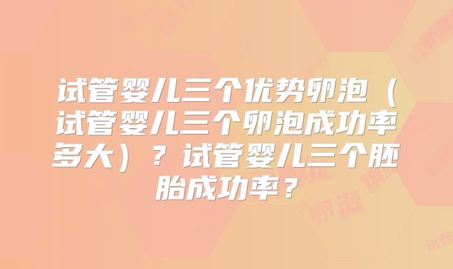 试管婴儿三个优势卵泡（试管婴儿三个卵泡成功率多大）？试管婴儿三个胚胎成功率？