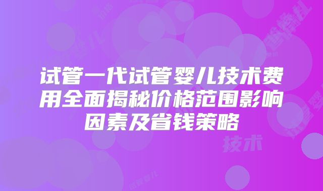 试管一代试管婴儿技术费用全面揭秘价格范围影响因素及省钱策略
