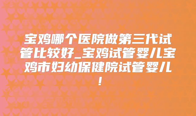 宝鸡哪个医院做第三代试管比较好_宝鸡试管婴儿宝鸡市妇幼保健院试管婴儿！
