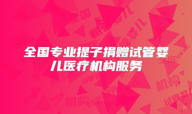 全国专业提子捐赠试管婴儿医疗机构服务