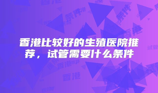 香港比较好的生殖医院推荐，试管需要什么条件