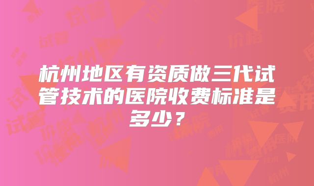 杭州地区有资质做三代试管技术的医院收费标准是多少？