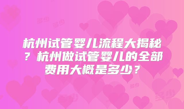 杭州试管婴儿流程大揭秘?杭州做试管婴儿的全部费用大概是多少?