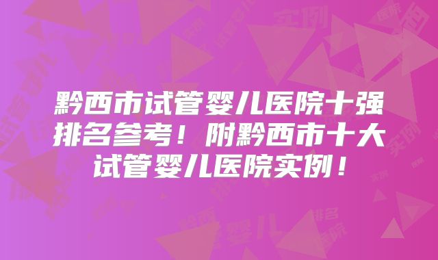 黔西市试管婴儿医院十强排名参考!附黔西市十大试管婴儿医院实例!
