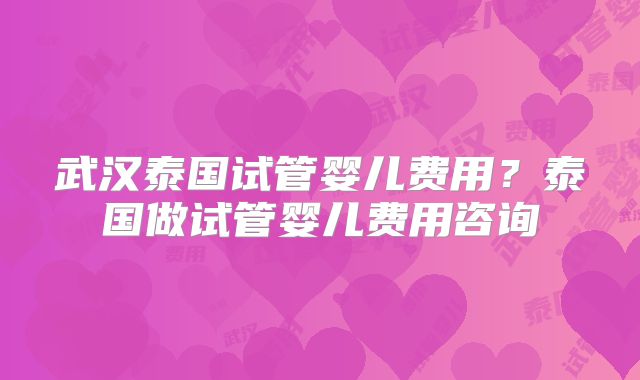 武汉泰国试管婴儿费用?泰国做试管婴儿费用咨询