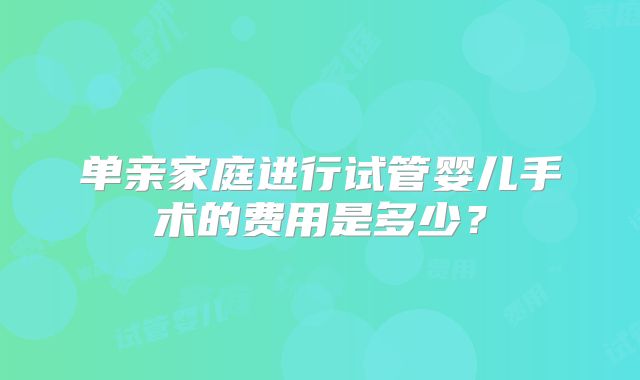 单亲家庭进行试管婴儿手术的费用是多少？