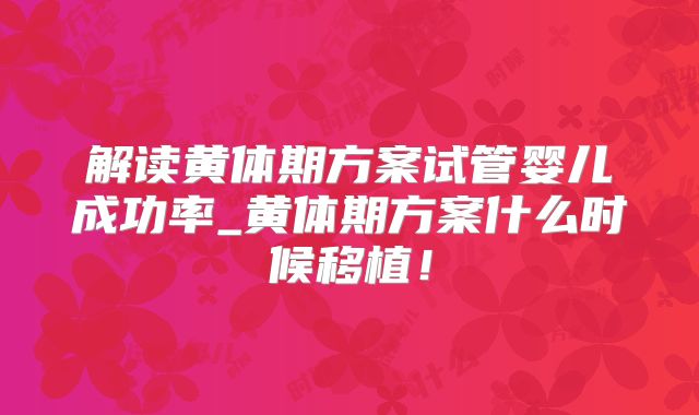 解读黄体期方案试管婴儿成功率_黄体期方案什么时候移植!