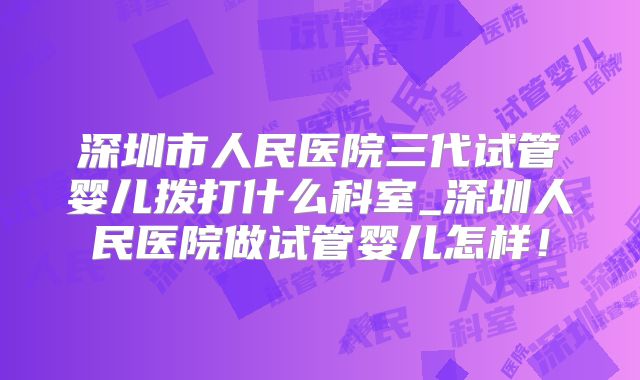 深圳市人民医院三代试管婴儿拨打什么科室_深圳人民医院做试管婴儿怎样！