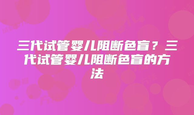 三代试管婴儿阻断色盲？三代试管婴儿阻断色盲的方法