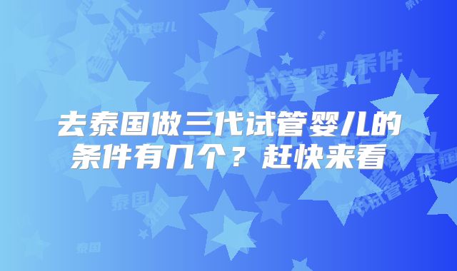 去泰国做三代试管婴儿的条件有几个？赶快来看