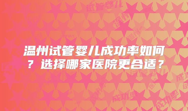 温州试管婴儿成功率如何？选择哪家医院更合适？