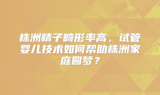 株洲精子畸形率高，试管婴儿技术如何帮助株洲家庭圆梦？