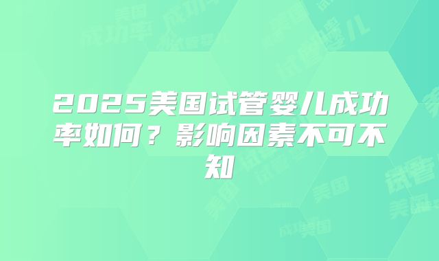 2025美国试管婴儿成功率如何？影响因素不可不知