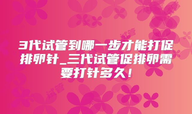 3代试管到哪一步才能打促排卵针_三代试管促排卵需要打针多久!