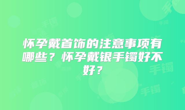 怀孕戴首饰的注意事项有哪些？怀孕戴银手镯好不好？