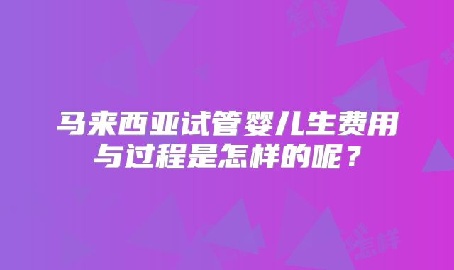 马来西亚试管婴儿生费用与过程是怎样的呢？