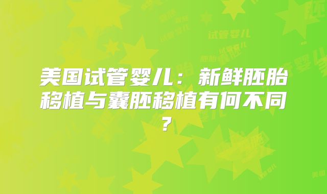 美国试管婴儿：新鲜胚胎移植与囊胚移植有何不同？