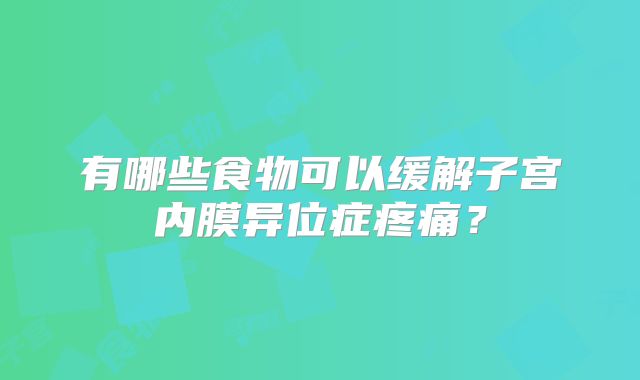 有哪些食物可以缓解子宫内膜异位症疼痛？