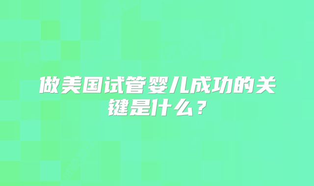 做美国试管婴儿成功的关键是什么？