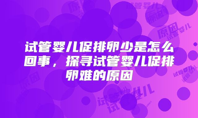试管婴儿促排卵少是怎么回事,探寻试管婴儿促排卵难的原因