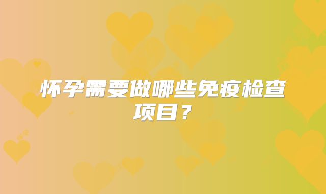 怀孕需要做哪些免疫检查项目?
